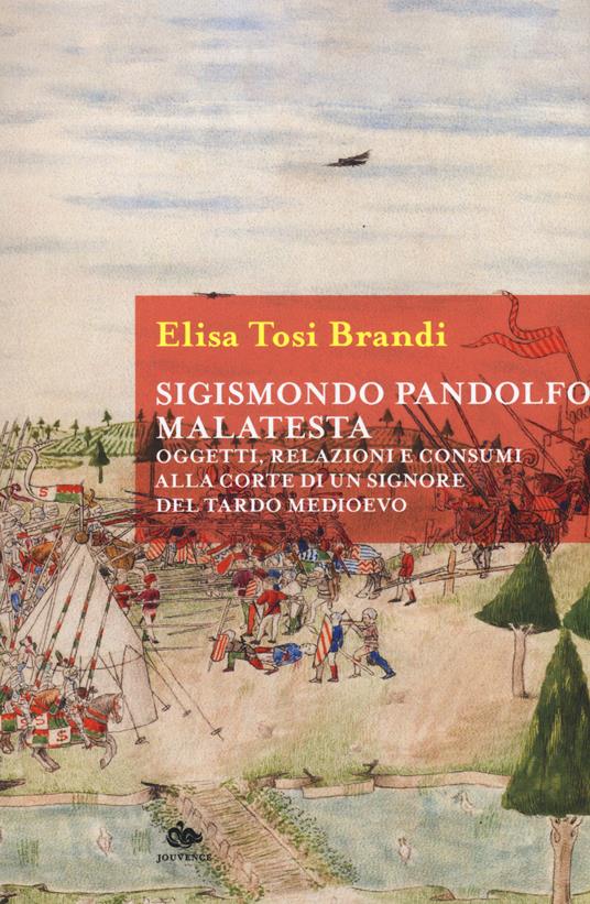 Sigismondo Pandolfo Malatesta. Oggetti, relazioni e consumi alla corte di un signore del tardo Medioevo - Elisa Tosi Brandi - copertina