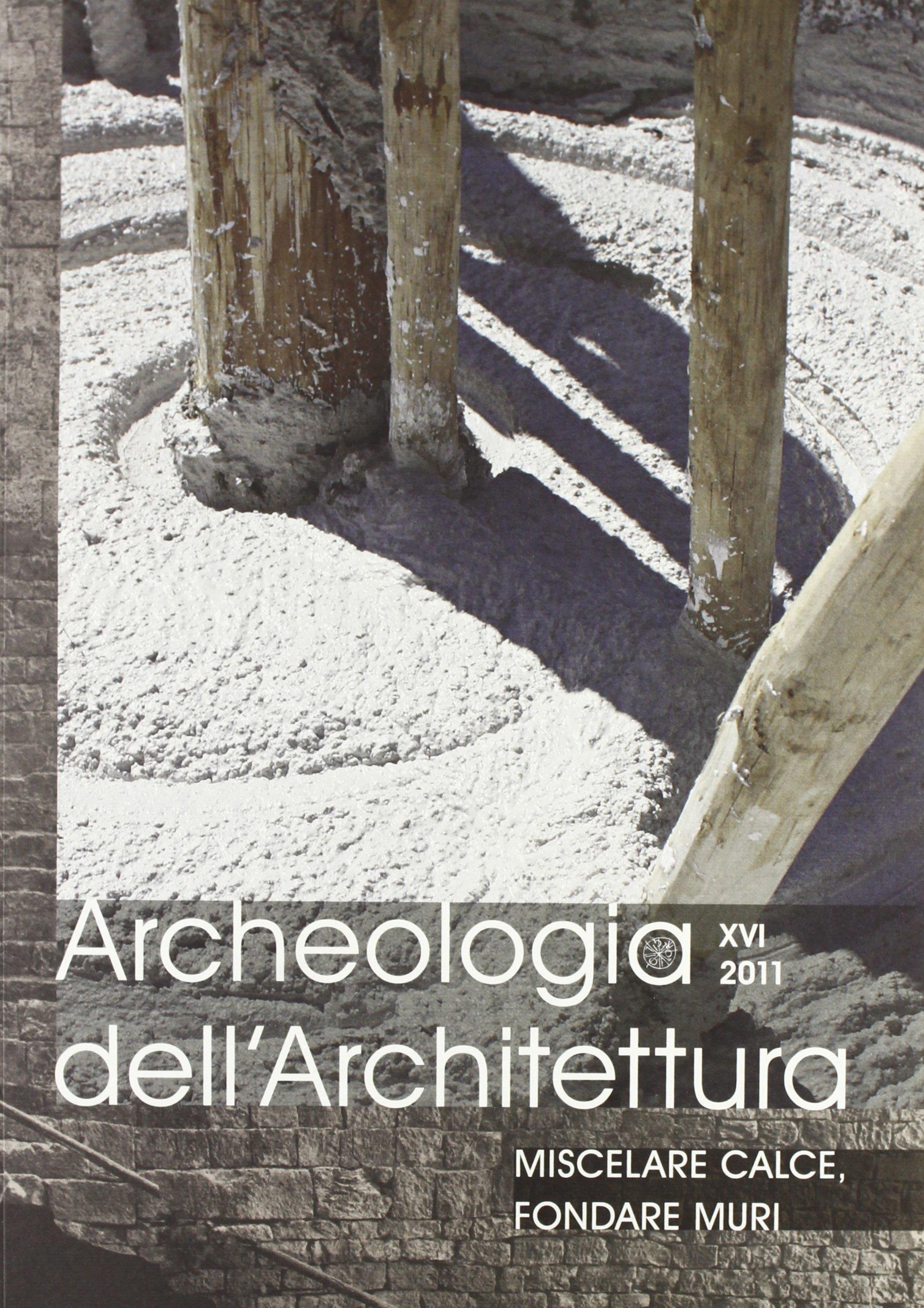Archeologia dell'architettura (2011). Vol. 16: Miscelare calce, fondare muri.