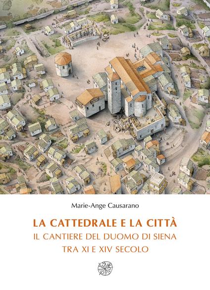 La cattedrale e la città. Il cantiere del duomo di Siena tra XI e XIV secolo. Nuova ediz. - Marie-Ange Causarano - copertina