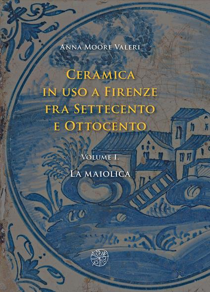 Ceramica in uso a Firenze fra Settecento e Ottocento. Vol. 1: La maiolica - Anna Moore Valeri - copertina