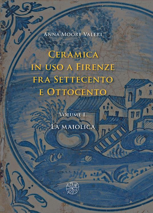 Ceramica in uso a Firenze fra Settecento e Ottocento. Vol. 1: maiolica, La. - Anna Moore Valeri - copertina