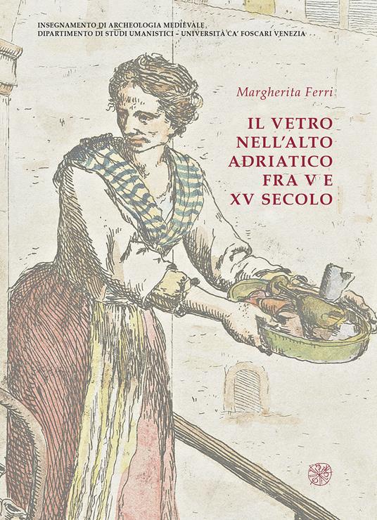 Il vetro nell'alto Adriatico fra V e XV secolo. Ediz. illustrata - Margherita Ferri - copertina