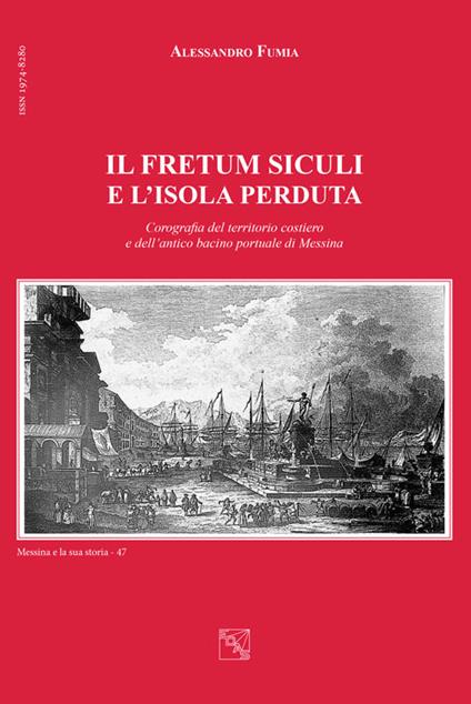 Il Fretum Siculi e l'isola perduta. Corografia del territorio costiero e dell'antico bacino portuale di Messina - Alessandro Fumia - copertina
