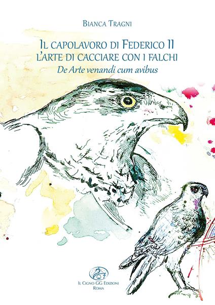Il capolavoro di Federico II. L'arte di cacciare con i falchi. De arte venandi cum avibus. Ediz. illustrata - Bianca Tragni - copertina