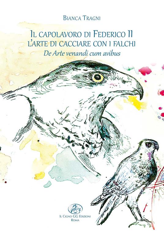 Il capolavoro di Federico II. L'arte di cacciare con i falchi. De arte venandi cum avibus. Ediz. illustrata - Bianca Tragni - copertina