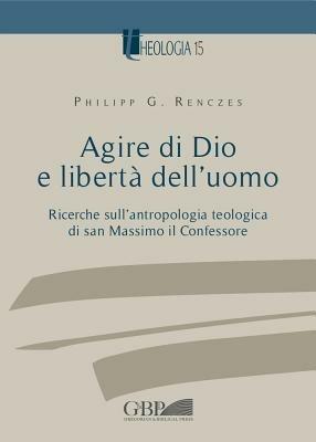 Agire di Dio e libertà dell'uomo. Ricerche sull'antropologia teologica di san Massimo il Confessore - Philipp Renczes - copertina