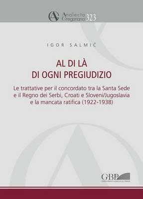 Al di là di ogni pregiudizio. Le trattative per il concordato tra la Santa Sede e il regno dei serbi, croati e sloveni. Jugoslavia e la mancata ratifica (1922-1938) - Igor Salmic - copertina