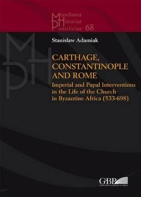 Carthage, Constantinople and Rome. Imperial and papal interventions in the life of the church in byzantine Africa (533-698) - copertina
