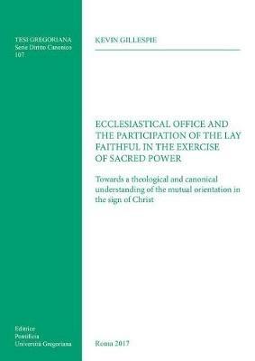 Ecclesiastical office and the participation of the lay faithful in the exercise of sacred power. Towards a theological and canonical understanding of the mutual orientation in the sign of Christ - Kevin Gillespie - copertina