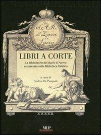 Libri a corte. Le biblioteche dei duchi di Parma conservate nella biblioteca Palatina - Andrea De Pasquale - copertina