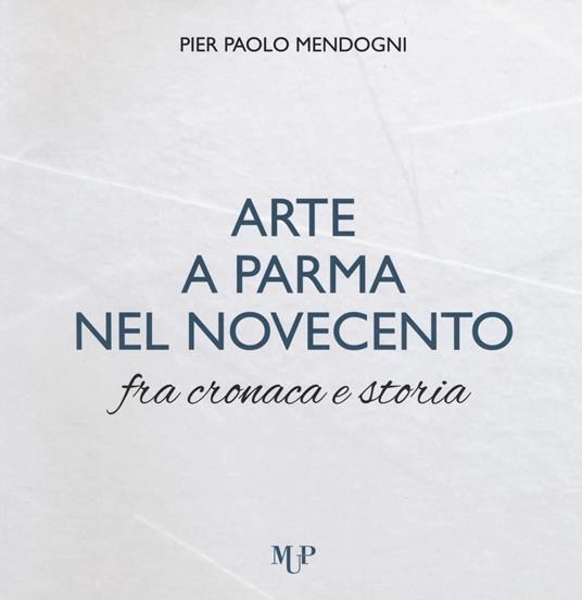 Arte a Parma nel Novecento fra cronaca e storia. Ediz. a colori - Pier Paolo Mendogni - copertina