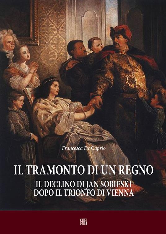 Il tramonto di un regno. Il declino di Jan Sobieski dopo il trionfo di Vienna - Francesca De Caprio - copertina