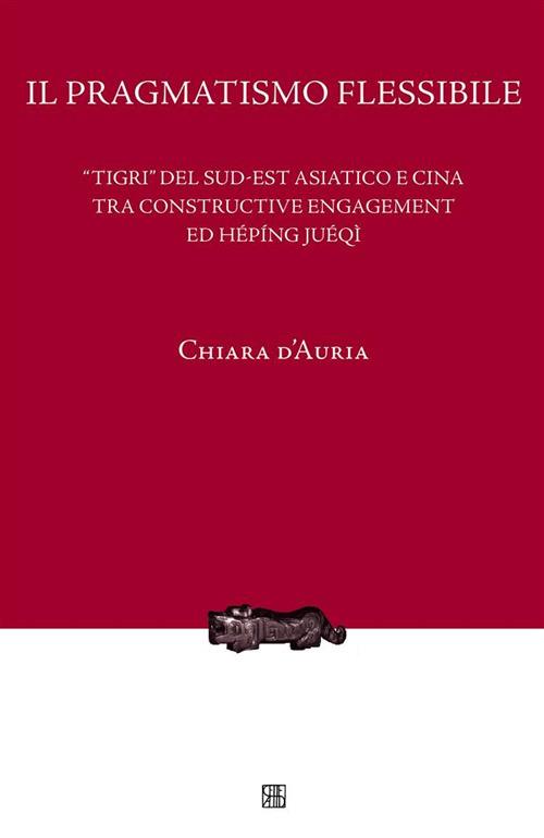 Il pragmatismo flessibile. «Tigri» del Sud-est asiatico e Cina tra constructive engagement ed hépíng juéqì - Chiara D'Auria - ebook