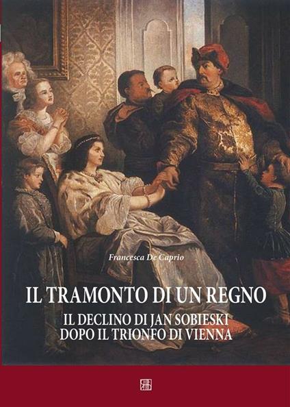 Il tramonto di un regno. Il declino di Jan Sobieski dopo il trionfo di Vienna - Francesca De Caprio - ebook