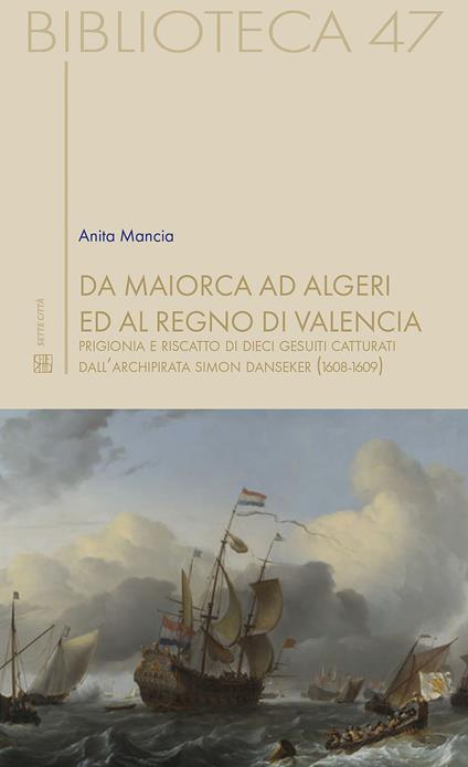 Da Maiorca ad Algeri ed al Regno di Valencia. Prigionia e riscatto di dieci gesuiti catturati dall’archipirata Simon Danseker (1608-1609) - Anita Mancia - copertina