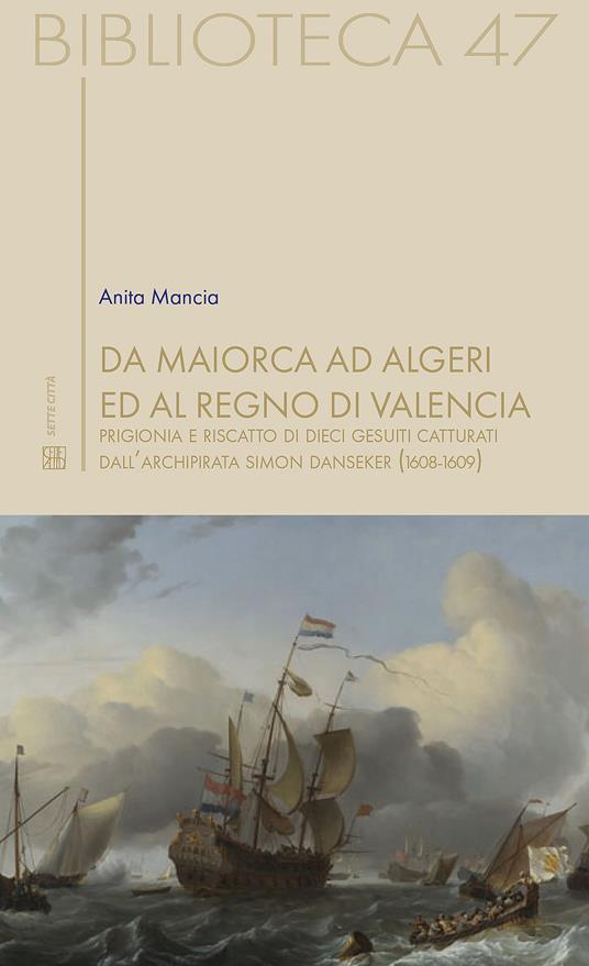 Da Maiorca ad Algeri ed al Regno di Valencia. Prigionia e riscatto di dieci gesuiti catturati dall’archipirata Simon Danseker (1608-1609) - Anita Mancia - copertina