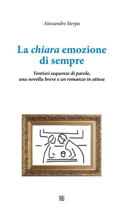 La chiara emozione di sempre. Ventisei sequenze di parole, una novella breve e un romanzo in attesa - Alessandro Sterpa - copertina