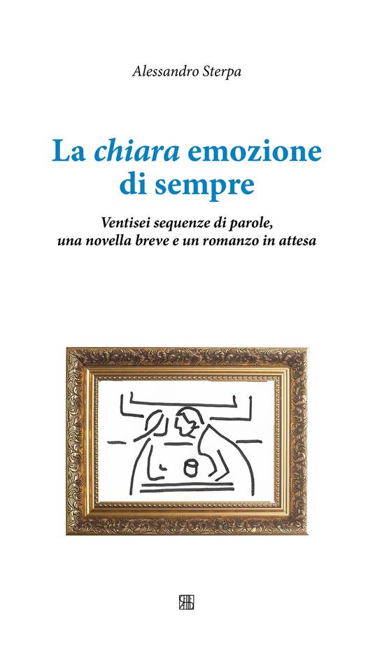 La chiara emozione di sempre. Ventisei sequenze di parole, una novella breve e un romanzo in attesa - Alessandro Sterpa - copertina