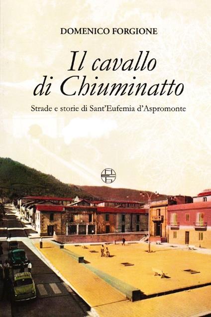 Il cavallo di Chiuminatto. Strade e storie di Sant'Eufemia d'Aspromonte - Domenico Forgione - copertina