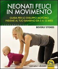 Neonati felici in movimento. Guida per lo sviluppo motorio insieme al tuo bambino da 0 a 12 mesi - Beverly Stokes - copertina