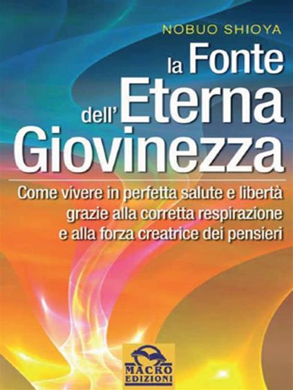 La fonte dell'eterna giovinezza. Come vivere in perfetta salute e libertà grazie alla corretta respirazione e alla forza creatrice dei pensieri - Nobuo Shioya,S. Nerini - ebook