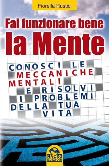 Fai funzionare bene la mente. Conosci le meccaniche mentali e risolvi i problemi della tua vita - Fiorella Rustici - ebook
