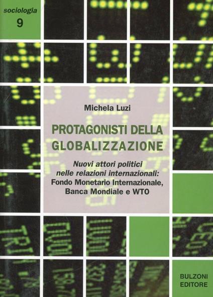 I protagonisti della globalizzazione. Nuovi attori politici nelle relazioni internazionali. Fondo monetario internazionale, banca mondiale e WTO - Michela Luzi - copertina