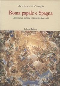 Roma papale e Spagna. Diplomatici, nobili e religiosi tra due corti - Maria Antonietta Visceglia - copertina