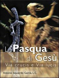 La Pasqua di Gesù. Via crucis e via lucis - Antonio Izquierdo - copertina