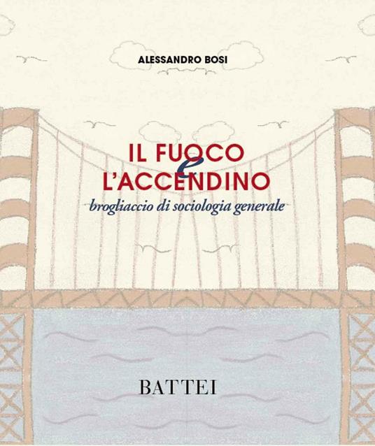 Il fuoco e l'accendino. Brogliaccio di sociologia generale - Alessandro Bosi - copertina