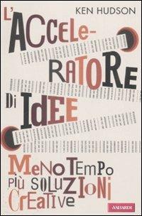 L' acceleratore di idee. Meno tempo più soluzioni creative - Ken Hudson - copertina