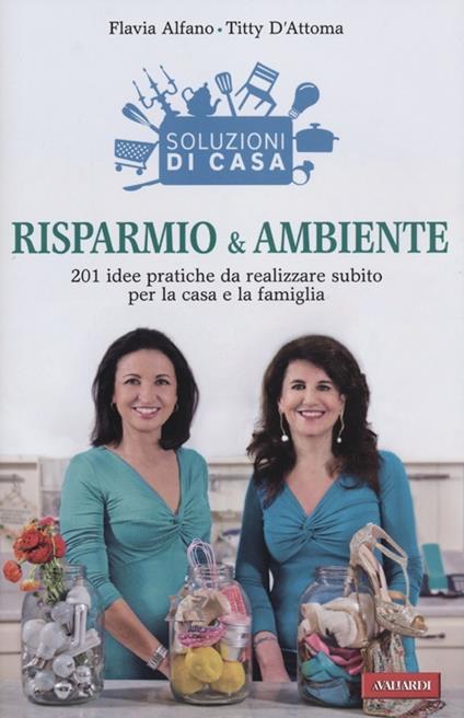 Soluzioni di casa. Risparmio & ambiente. 201 idee pratiche da realizzare subito per la casa e la famiglia - Flavia Alfano,Titty D'Attoma - copertina