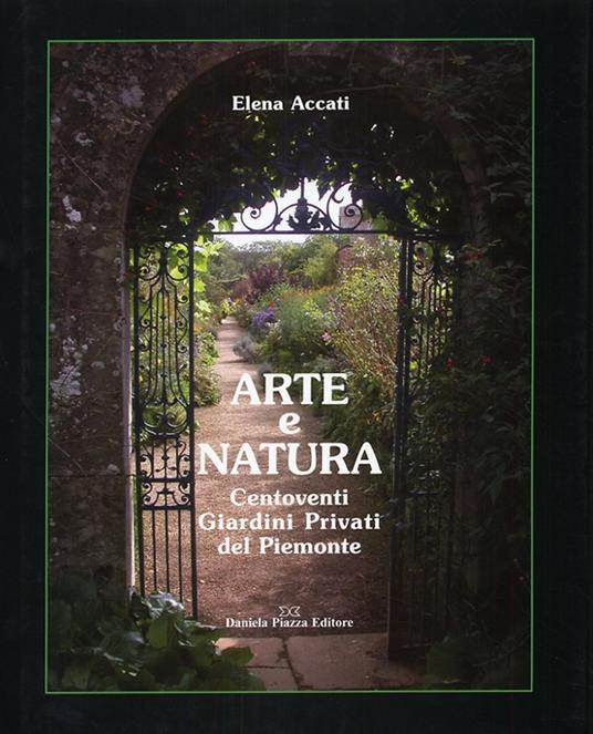 Arte e natura. Centoventi giardini privati del Piemonte. Ediz. illustrata - Elena Accati Garibaldi - copertina