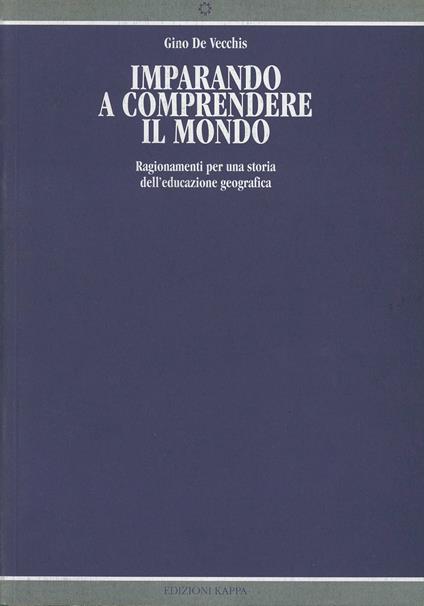 Imparando a comprendere il mondo. Ragionamenti per una storia dell'educazione geografica - Gino De Vecchis - copertina