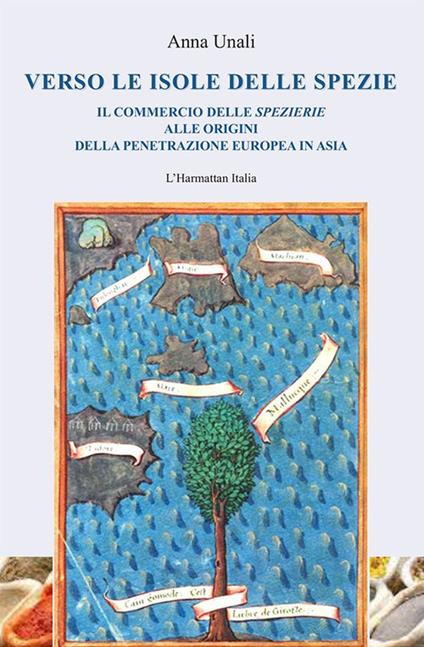 Verso le isole delle spezie. Il commercio delle spezierie alle origini della penetrazione europea in Asia - Anna Unali - copertina