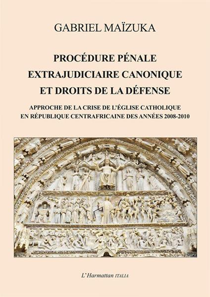Procédure pénale extrajudiciaire canonique et droits de la défense. Approche de la crise de l'Église catholique en République Centrafricaine des années 2008-2010 - Gabriel Maïzuka - copertina