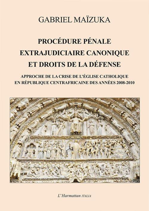 Procédure pénale extrajudiciaire canonique et droits de la défense. Approche de la crise de l'Église catholique en République Centrafricaine des années 2008-2010 - Gabriel Maïzuka - copertina