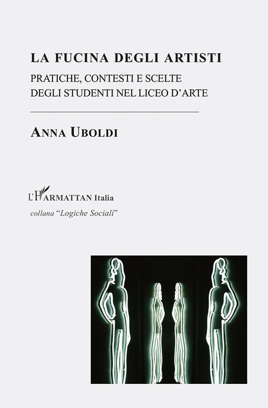 La fucina degli artisti. Pratiche, contesti e scelte degli studenti nel liceo d'arte - Anna Uboldi - copertina