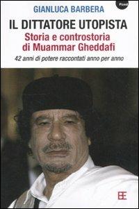 Il dittatore utopista. Storia e controstoria di Muammar Gheddafi. 42 anni di potere raccontati anno per anno - Gianluca Barbera - copertina