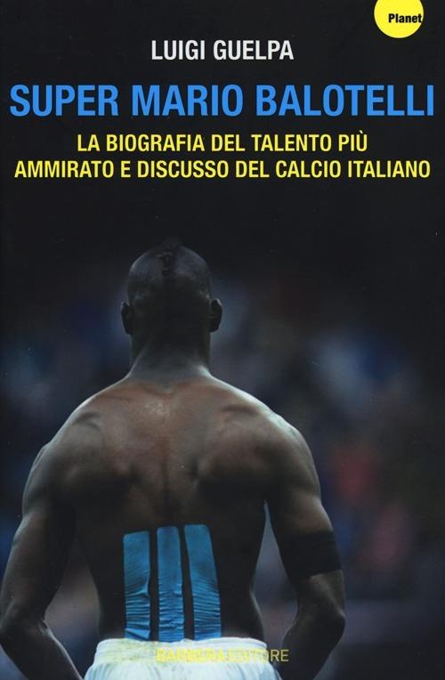 Super Mario Balotelli. La biografia del talento più ammirato e discusso del calcio italiano - Luigi Guelpa - copertina