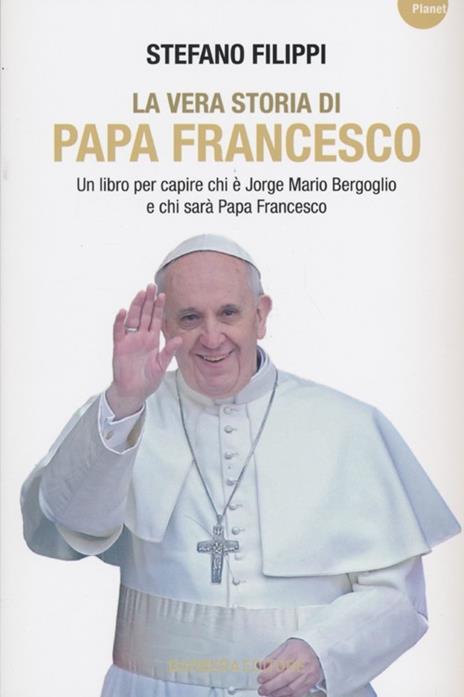 La vera storia di Papa Francesco. Un libro per capire chi è Jorge Mario Bergoglio e chi sarà Papa Francesco - Stefano Filippi - copertina