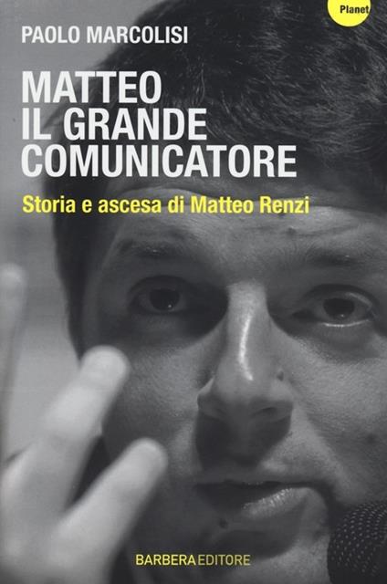 Matteo il grande comunicatore. Storia e ascesa di Matteo Renzi - Paolo Marcolisi - copertina
