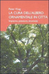 La cura dell'albero ornamentale in città. Impianto, potatura, sicurezza. Ediz. illustrata - Peter Klug - copertina