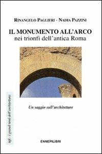 Il monumento all'arco nei trionfi dell'antica Roma. Un saggio sull'architettare - Rinangelo Paglieri,Nadia Pazzini - copertina