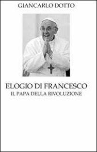 Elogio di Francesco. Il papa della rivoluzione - Giancarlo Dotto - copertina