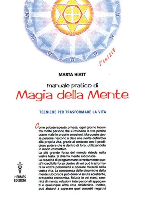 Manuale pratico di magia della mente. Tecniche per trasformare la tua vita. Nella tua mente vi è tutto il tuo futuro - Marta Hiatt - copertina