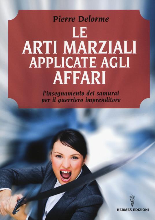 Le arti marziali applicate agli affari. L'insegnamento dei samurai per il guerriero imprenditore - Pierre Delorme - copertina