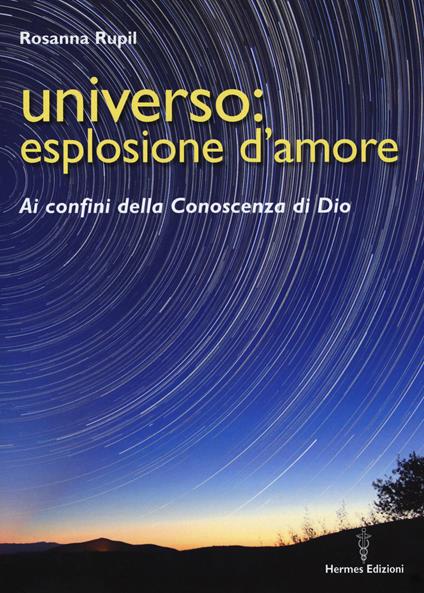 Universo: esplosione d'amore. Ai confini della conoscenza di Dio - Rosanna Rupil - copertina