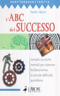 L' ABC del successo. Semplici tecniche mentali per superare brillantemente le piccole difficoltà quotidiane