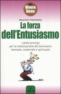 La forza dell'entusiasmo. I sette principi per la realizzazione del benessere mentale, materiale e spirituale - Maurizio Fiammetta - copertina